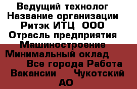 Ведущий технолог › Название организации ­ Ритэк-ИТЦ, ООО › Отрасль предприятия ­ Машиностроение › Минимальный оклад ­ 49 000 - Все города Работа » Вакансии   . Чукотский АО